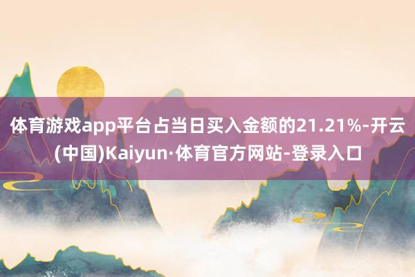 体育游戏app平台占当日买入金额的21.21%-开云(中国)Kaiyun·体育官方网站-登录入口