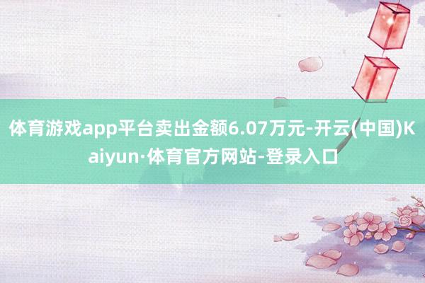 体育游戏app平台卖出金额6.07万元-开云(中国)Kaiyun·体育官方网站-登录入口