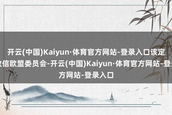 开云(中国)Kaiyun·体育官方网站-登录入口该定约已致信欧盟委员会-开云(中国)Kaiyun·体育官方网站-登录入口