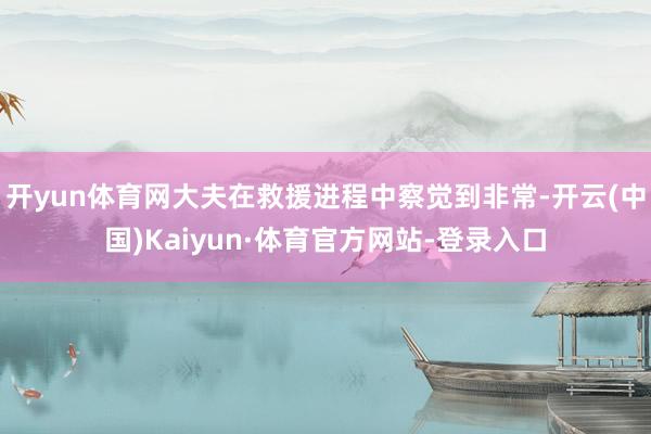 开yun体育网大夫在救援进程中察觉到非常-开云(中国)Kaiyun·体育官方网站-登录入口