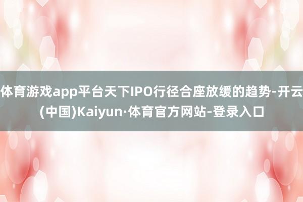 体育游戏app平台天下IPO行径合座放缓的趋势-开云(中国)Kaiyun·体育官方网站-登录入口
