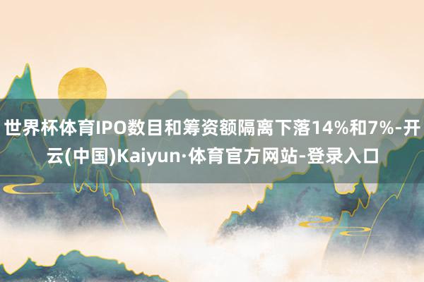 世界杯体育IPO数目和筹资额隔离下落14%和7%-开云(中国)Kaiyun·体育官方网站-登录入口
