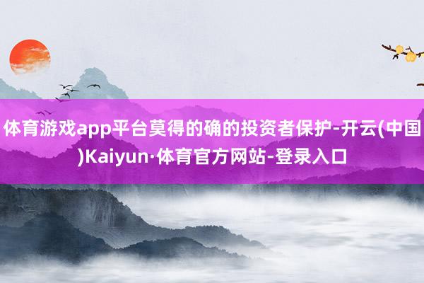 体育游戏app平台莫得的确的投资者保护-开云(中国)Kaiyun·体育官方网站-登录入口