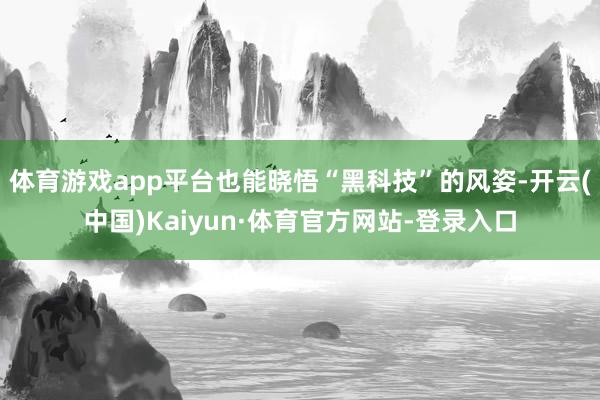 体育游戏app平台也能晓悟“黑科技”的风姿-开云(中国)Kaiyun·体育官方网站-登录入口