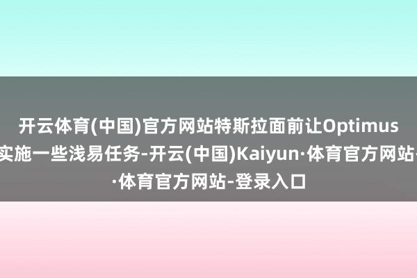 开云体育(中国)官方网站特斯拉面前让Optimus在工场内实施一些浅易任务-开云(中国)Kaiyun·体育官方网站-登录入口