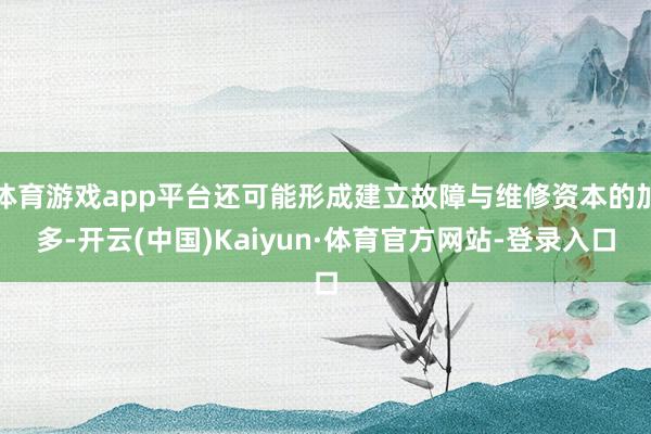 体育游戏app平台还可能形成建立故障与维修资本的加多-开云(中国)Kaiyun·体育官方网站-登录入口