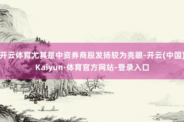 开云体育尤其是中资券商股发扬较为亮眼-开云(中国)Kaiyun·体育官方网站-登录入口
