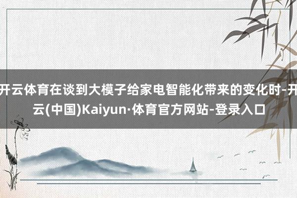 开云体育在谈到大模子给家电智能化带来的变化时-开云(中国)Kaiyun·体育官方网站-登录入口