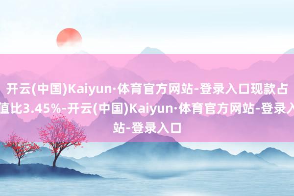 开云(中国)Kaiyun·体育官方网站-登录入口现款占净值比3.45%-开云(中国)Kaiyun·体育官方网站-登录入口
