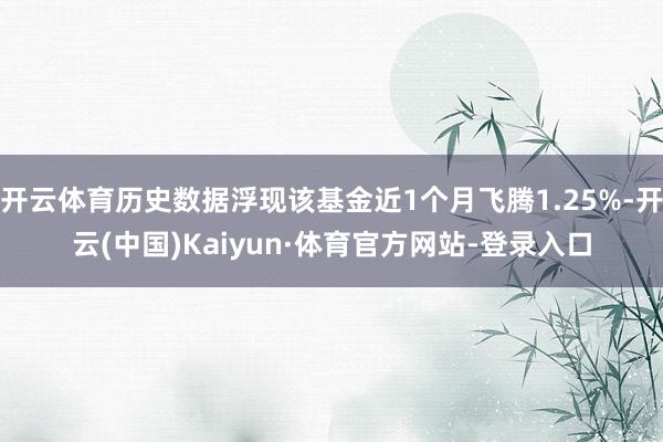 开云体育历史数据浮现该基金近1个月飞腾1.25%-开云(中国)Kaiyun·体育官方网站-登录入口