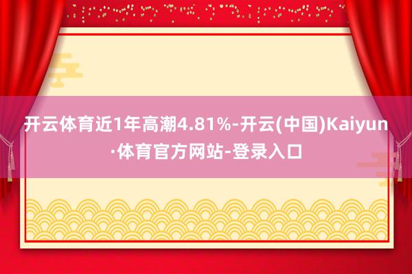 开云体育近1年高潮4.81%-开云(中国)Kaiyun·体育官方网站-登录入口