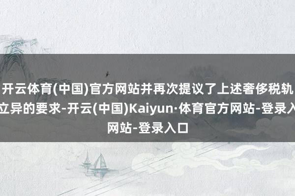 开云体育(中国)官方网站并再次提议了上述奢侈税轨制立异的要求-开云(中国)Kaiyun·体育官方网站-登录入口