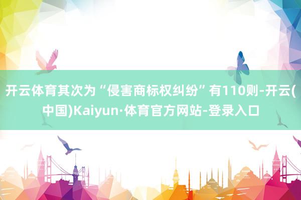 开云体育其次为“侵害商标权纠纷”有110则-开云(中国)Kaiyun·体育官方网站-登录入口