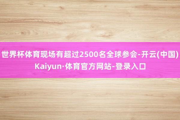 世界杯体育现场有超过2500名全球参会-开云(中国)Kaiyun·体育官方网站-登录入口