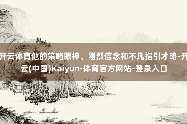 开云体育他的策略眼神、刚烈信念和不凡指引才略-开云(中国)Kaiyun·体育官方网站-登录入口