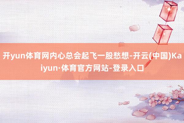 开yun体育网内心总会起飞一股愁想-开云(中国)Kaiyun·体育官方网站-登录入口