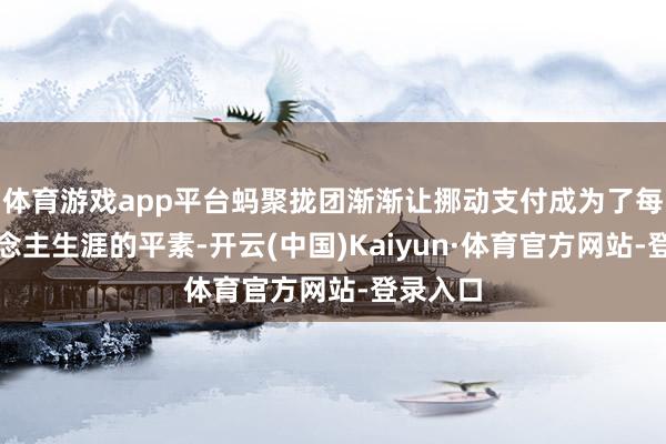 体育游戏app平台蚂聚拢团渐渐让挪动支付成为了每个东说念主生涯的平素-开云(中国)Kaiyun·体育官方网站-登录入口