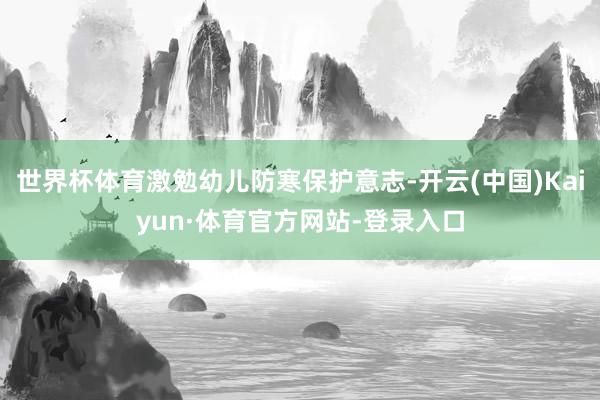 世界杯体育激勉幼儿防寒保护意志-开云(中国)Kaiyun·体育官方网站-登录入口