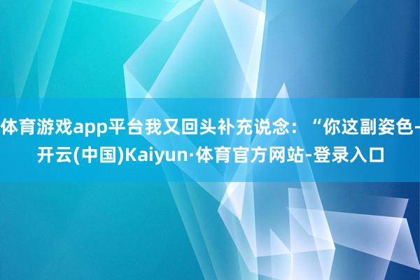 体育游戏app平台我又回头补充说念：“你这副姿色-开云(中国)Kaiyun·体育官方网站-登录入口