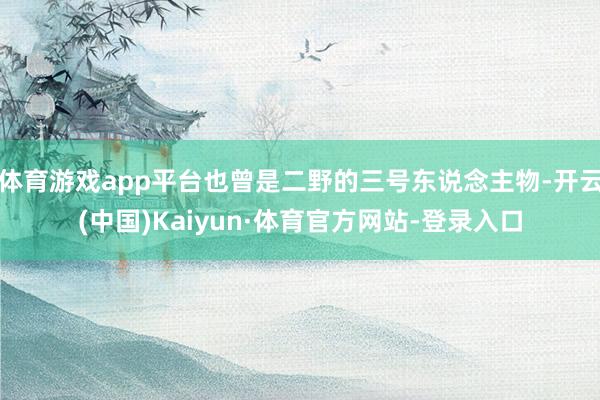 体育游戏app平台也曾是二野的三号东说念主物-开云(中国)Kaiyun·体育官方网站-登录入口