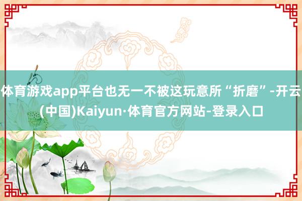 体育游戏app平台也无一不被这玩意所“折磨”-开云(中国)Kaiyun·体育官方网站-登录入口