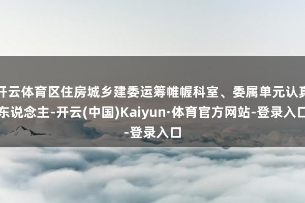 开云体育区住房城乡建委运筹帷幄科室、委属单元认真东说念主-开云(中国)Kaiyun·体育官方网站-登录入口