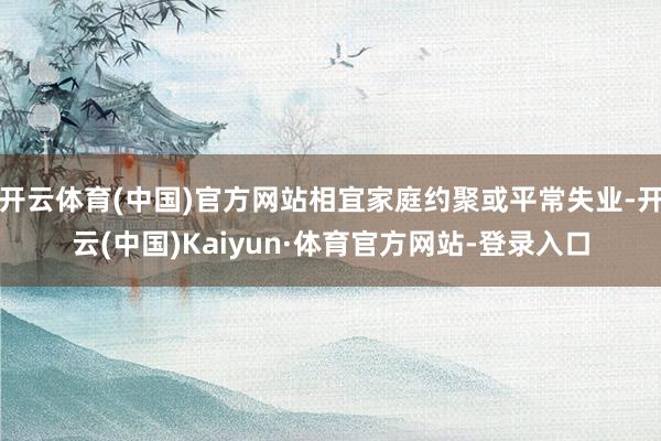 开云体育(中国)官方网站相宜家庭约聚或平常失业-开云(中国)Kaiyun·体育官方网站-登录入口