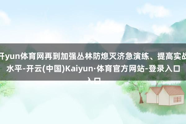 开yun体育网再到加强丛林防熄灭济急演练、提高实战水平-开云(中国)Kaiyun·体育官方网站-登录入口