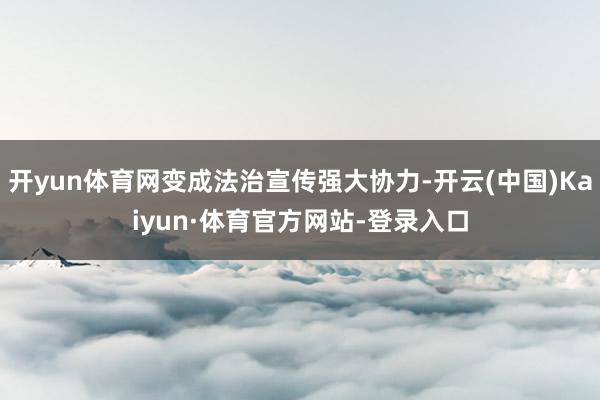 开yun体育网变成法治宣传强大协力-开云(中国)Kaiyun·体育官方网站-登录入口