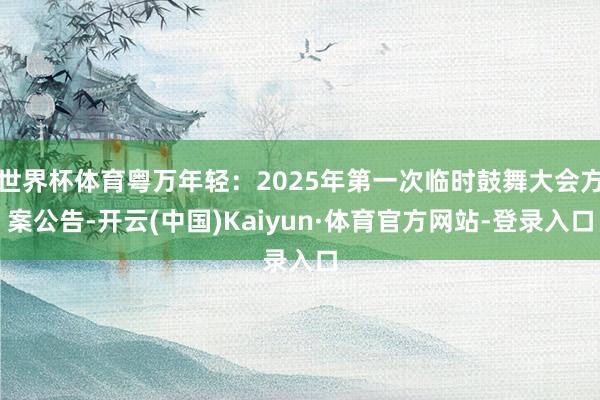 世界杯体育粤万年轻：2025年第一次临时鼓舞大会方案公告-开云(中国)Kaiyun·体育官方网站-登录入口