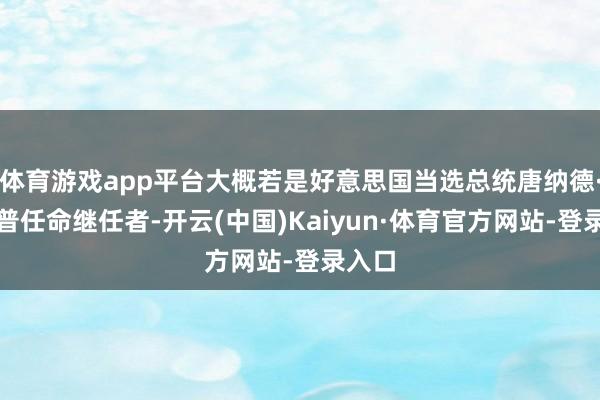 体育游戏app平台大概若是好意思国当选总统唐纳德·特朗普任命继任者-开云(中国)Kaiyun·体育官方网站-登录入口