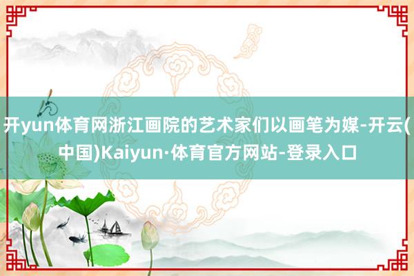 开yun体育网浙江画院的艺术家们以画笔为媒-开云(中国)Kaiyun·体育官方网站-登录入口