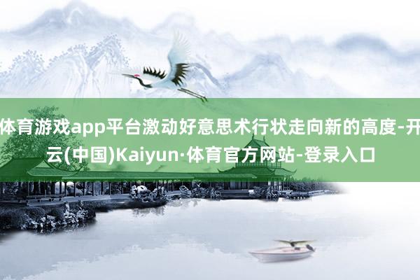 体育游戏app平台激动好意思术行状走向新的高度-开云(中国)Kaiyun·体育官方网站-登录入口