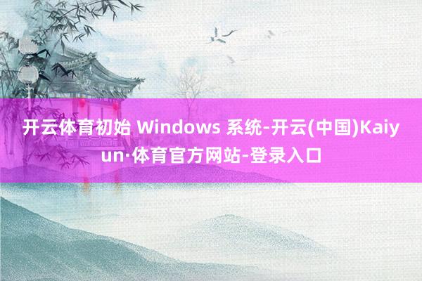 开云体育初始 Windows 系统-开云(中国)Kaiyun·体育官方网站-登录入口