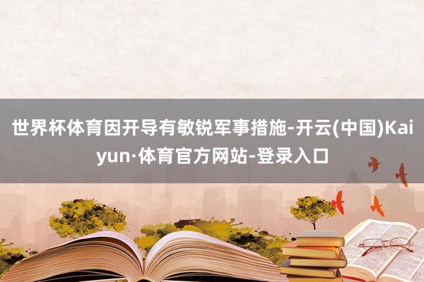 世界杯体育因开导有敏锐军事措施-开云(中国)Kaiyun·体育官方网站-登录入口