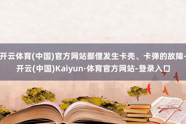 开云体育(中国)官方网站鄙俚发生卡壳、卡弹的故障-开云(中国)Kaiyun·体育官方网站-登录入口
