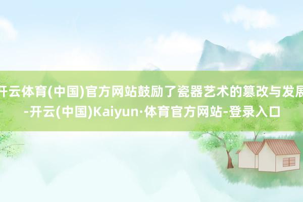 开云体育(中国)官方网站鼓励了瓷器艺术的篡改与发展-开云(中国)Kaiyun·体育官方网站-登录入口
