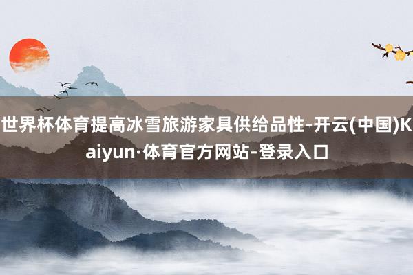 世界杯体育提高冰雪旅游家具供给品性-开云(中国)Kaiyun·体育官方网站-登录入口