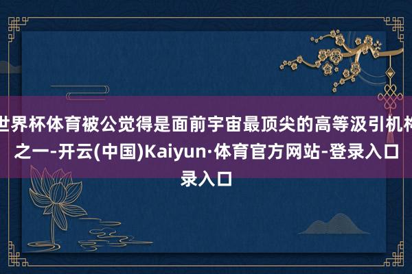 世界杯体育被公觉得是面前宇宙最顶尖的高等汲引机构之一-开云(中国)Kaiyun·体育官方网站-登录入口