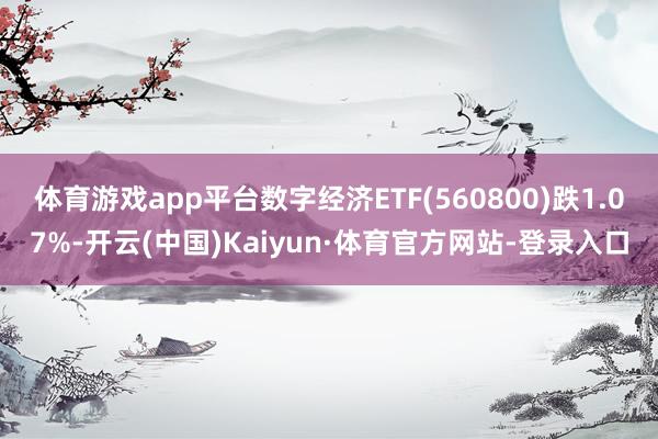 体育游戏app平台数字经济ETF(560800)跌1.07%-开云(中国)Kaiyun·体育官方网站-登录入口