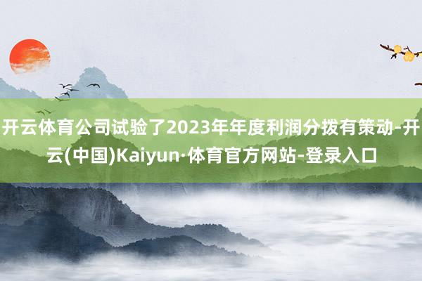 开云体育公司试验了2023年年度利润分拨有策动-开云(中国)Kaiyun·体育官方网站-登录入口
