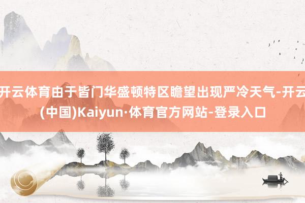开云体育由于皆门华盛顿特区瞻望出现严冷天气-开云(中国)Kaiyun·体育官方网站-登录入口
