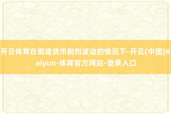开云体育在假造货币剧烈波动的情况下-开云(中国)Kaiyun·体育官方网站-登录入口
