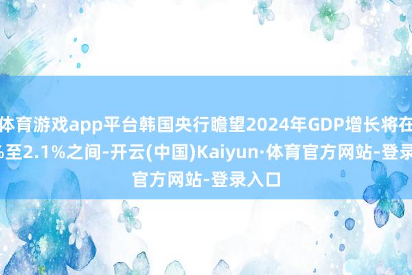 体育游戏app平台韩国央行瞻望2024年GDP增长将在2.0%至2.1%之间-开云(中国)Kaiyun·体育官方网站-登录入口