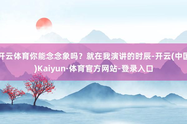 开云体育你能念念象吗？就在我演讲的时辰-开云(中国)Kaiyun·体育官方网站-登录入口