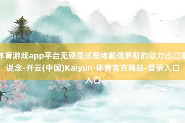 体育游戏app平台无疑是试图堵截俄罗斯的动力出口渠说念-开云(中国)Kaiyun·体育官方网站-登录入口