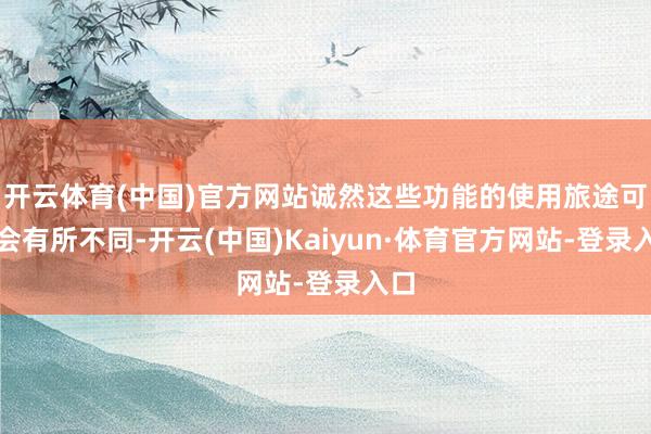 开云体育(中国)官方网站诚然这些功能的使用旅途可能会有所不同-开云(中国)Kaiyun·体育官方网站-登录入口