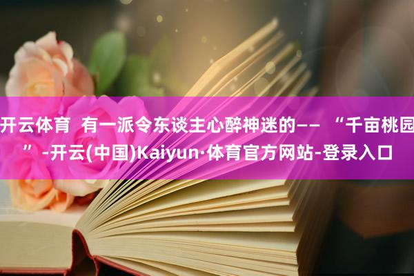 开云体育 有一派令东谈主心醉神迷的—— “千亩桃园” -开云(中国)Kaiyun·体育官方网站-登录入口