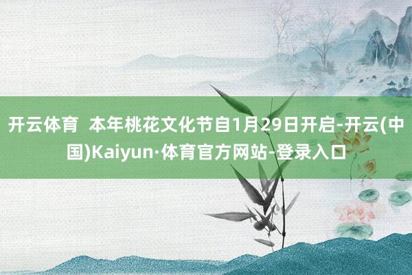 开云体育 本年桃花文化节自1月29日开启-开云(中国)Kaiyun·体育官方网站-登录入口