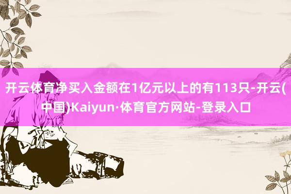 开云体育净买入金额在1亿元以上的有113只-开云(中国)Kaiyun·体育官方网站-登录入口